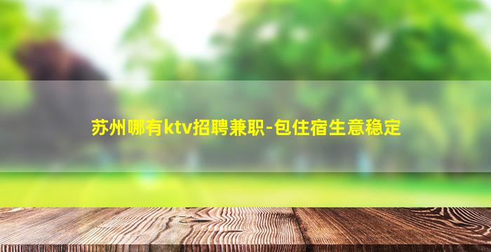 苏州哪有ktv招聘兼职-包住宿生意稳定